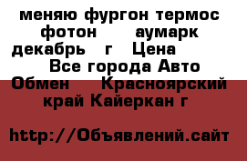 меняю фургон термос фотон 3702 аумарк декабрь 12г › Цена ­ 400 000 - Все города Авто » Обмен   . Красноярский край,Кайеркан г.